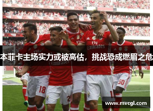 本菲卡主场实力或被高估,挑战恐成燃眉之危