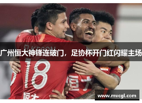 广州恒大神锋连破门,足协杯开门红闪耀主场