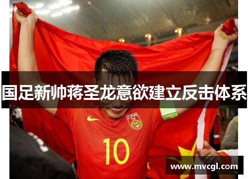 国足新帅蒋圣龙意欲建立反击体系